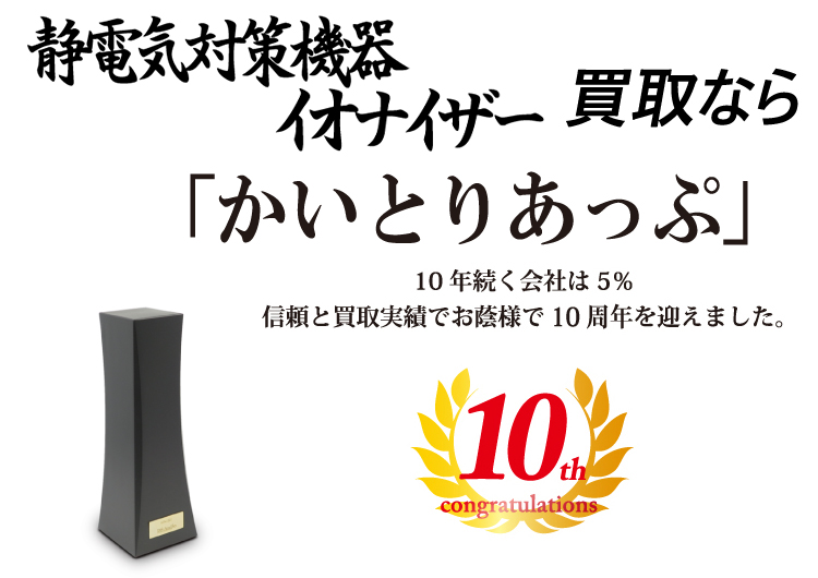 静電気対策機器の買取なら「かいとりあっぷ」 10年続く会社は5％ 信頼と実績でお陰様で10周年を迎えました。