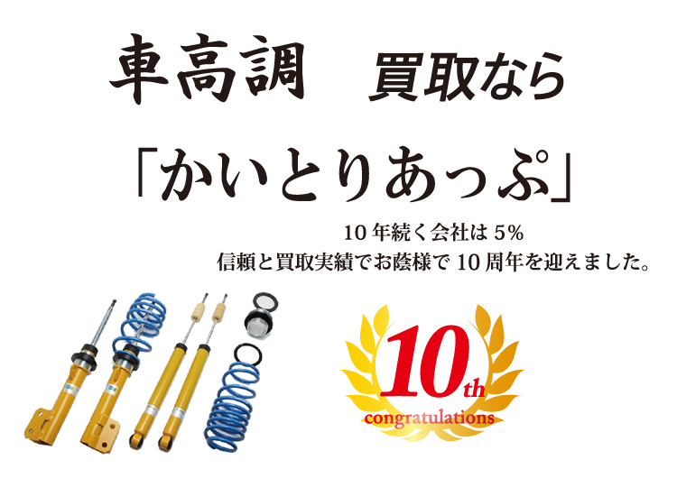 車高調買取なら「かいとりあっぷ」 10年続く会社は5％ 信頼と実績でお陰様で10周年を迎えました。